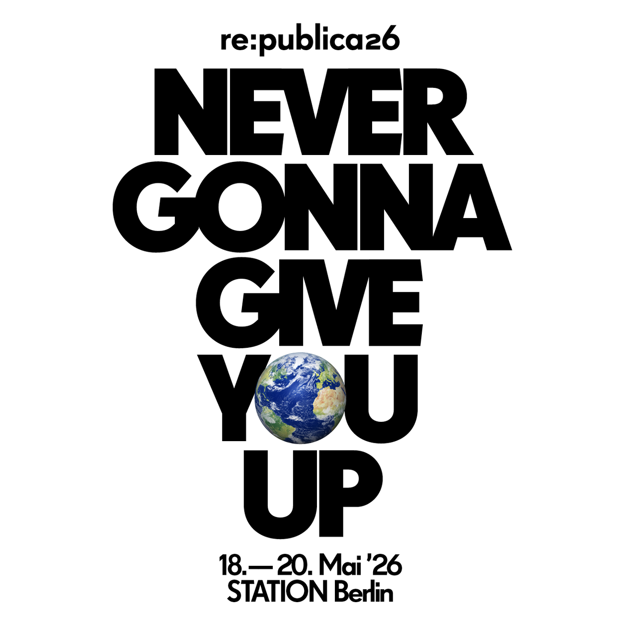 Poster zur re:publica 2026 mit großem schwarzem Schriftzug „NEVER GONNA GIVE YOU UP“ auf hellem Hintergrund. Das „O“ in „YOU“ ist durch ein Bild der Erde ersetzt. Unten stehen die Veranstaltungsdaten „18.–20. Mai ’26“ sowie der Veranstaltungsort „STATION Berlin“.